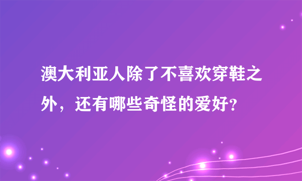 澳大利亚人除了不喜欢穿鞋之外，还有哪些奇怪的爱好？