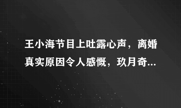 王小海节目上吐露心声，离婚真实原因令人感慨，玖月奇迹为何离婚呢？