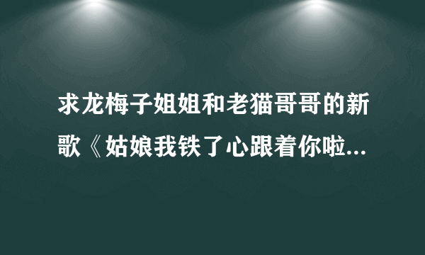 求龙梅子姐姐和老猫哥哥的新歌《姑娘我铁了心跟着你啦》完整歌词，好爱这首歌啊！你们怎么看？