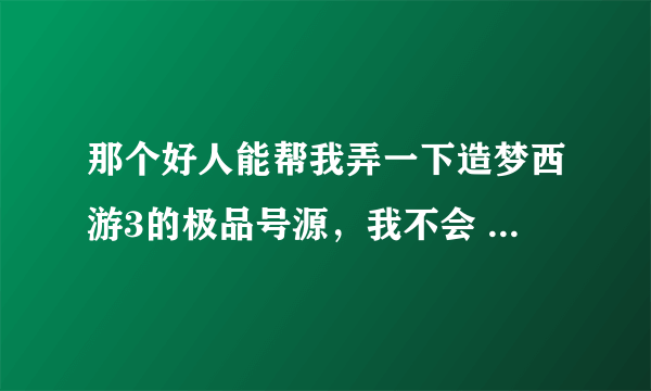 那个好人能帮我弄一下造梦西游3的极品号源，我不会 我的4399账号llw5884314 密码5841205