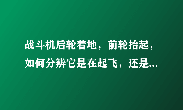 战斗机后轮着地，前轮抬起，如何分辨它是在起飞，还是在降落？