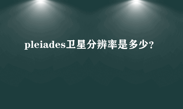 pleiades卫星分辨率是多少？