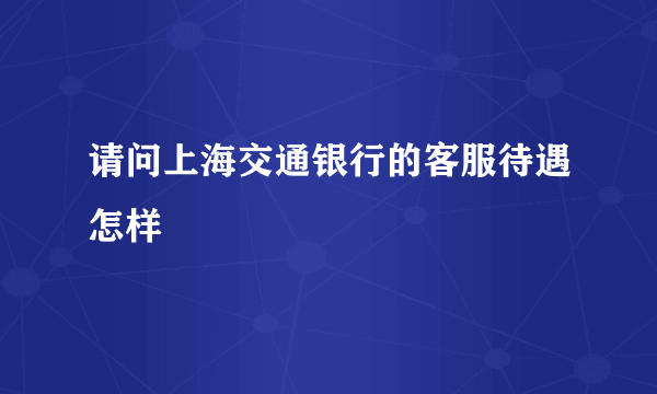 请问上海交通银行的客服待遇怎样