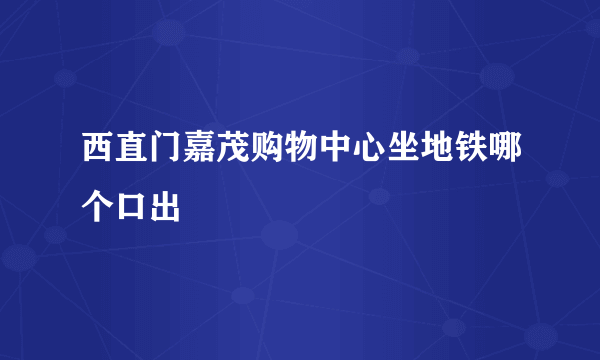 西直门嘉茂购物中心坐地铁哪个口出