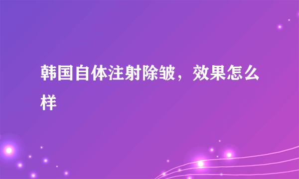 韩国自体注射除皱，效果怎么样