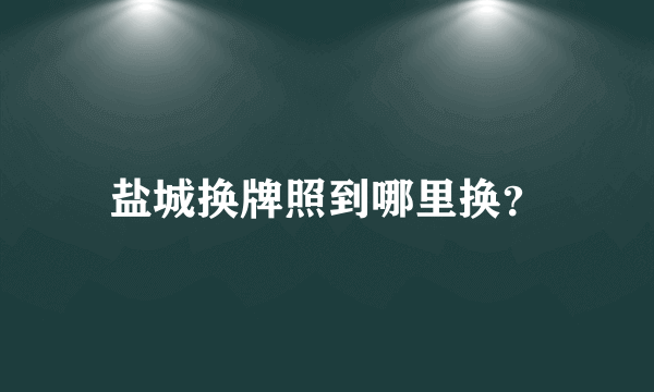 盐城换牌照到哪里换？