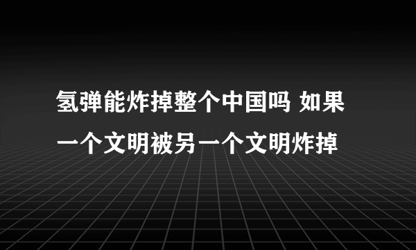 氢弹能炸掉整个中国吗 如果一个文明被另一个文明炸掉