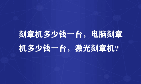 刻章机多少钱一台，电脑刻章机多少钱一台，激光刻章机？