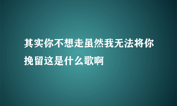 其实你不想走虽然我无法将你挽留这是什么歌啊