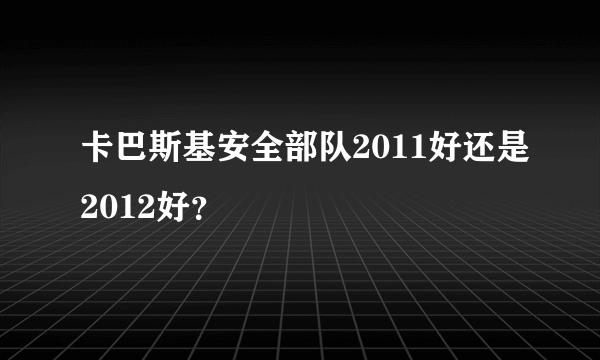 卡巴斯基安全部队2011好还是2012好？