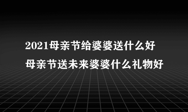 2021母亲节给婆婆送什么好 母亲节送未来婆婆什么礼物好