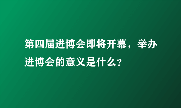 第四届进博会即将开幕，举办进博会的意义是什么？