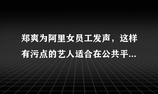 郑爽为阿里女员工发声，这样有污点的艺人适合在公共平台说话吗？