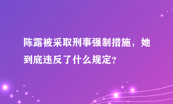 陈露被采取刑事强制措施，她到底违反了什么规定？