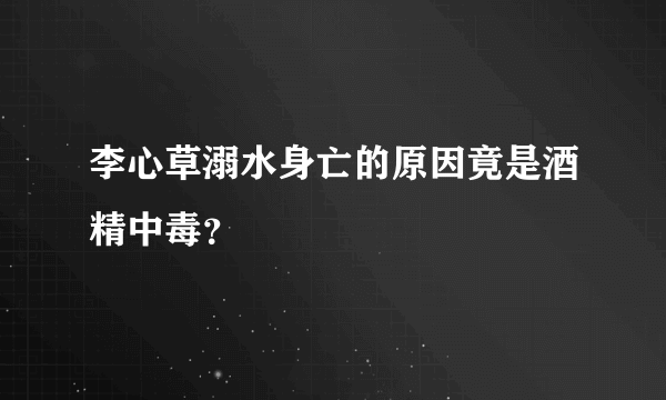 李心草溺水身亡的原因竟是酒精中毒？