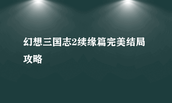 幻想三国志2续缘篇完美结局攻略