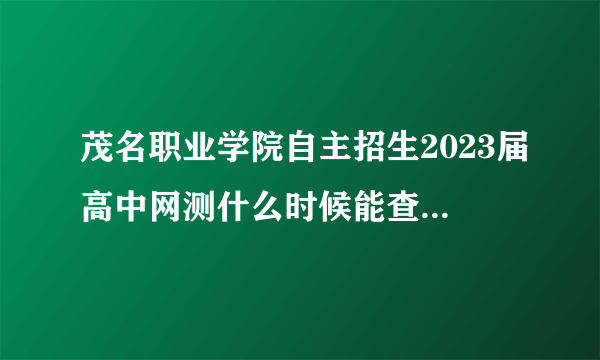 茂名职业学院自主招生2023届高中网测什么时候能查到录取结果？