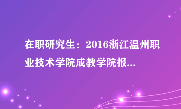 在职研究生：2016浙江温州职业技术学院成教学院报考双证公共管理硕士研究生公告