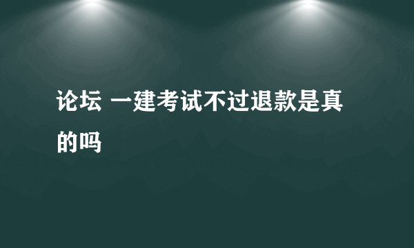 论坛 一建考试不过退款是真的吗