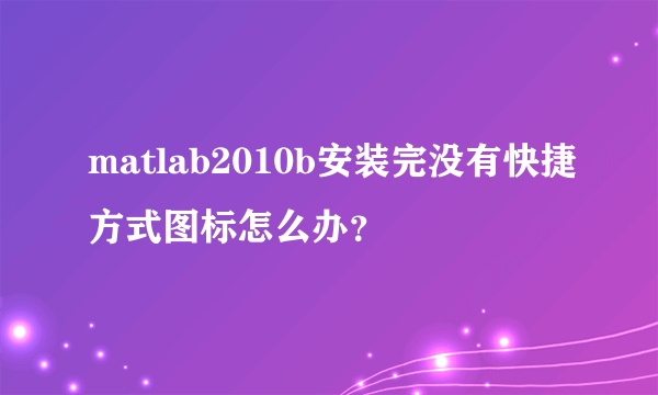 matlab2010b安装完没有快捷方式图标怎么办？