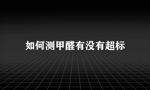 如何测甲醛有没有超标