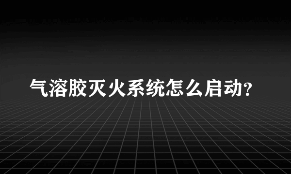 气溶胶灭火系统怎么启动？