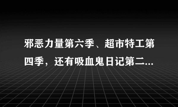 邪恶力量第六季、超市特工第四季，还有吸血鬼日记第二季都已经好几个星期没有更新了，有谁知道为什么么？