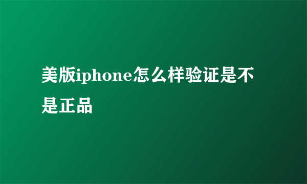 美版iphone怎么样验证是不是正品