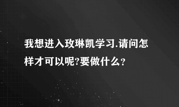 我想进入玫琳凯学习.请问怎样才可以呢?要做什么？