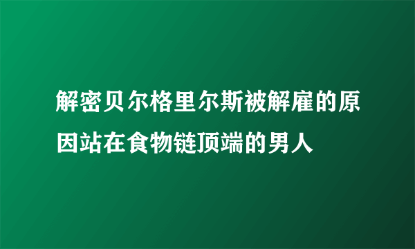 解密贝尔格里尔斯被解雇的原因站在食物链顶端的男人