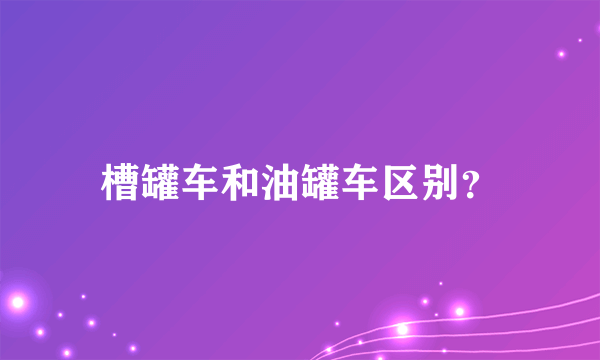 槽罐车和油罐车区别？