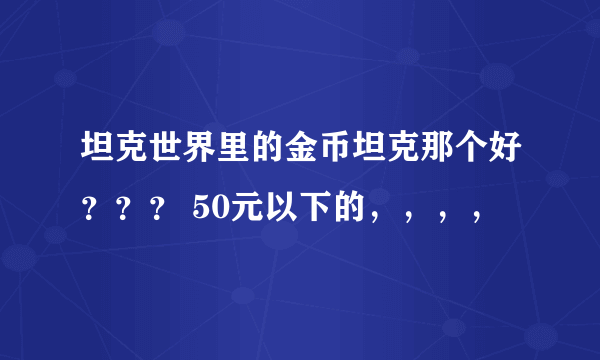 坦克世界里的金币坦克那个好？？？ 50元以下的，，，，