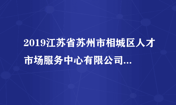 2019江苏省苏州市相城区人才市场服务中心有限公司招聘1人公告