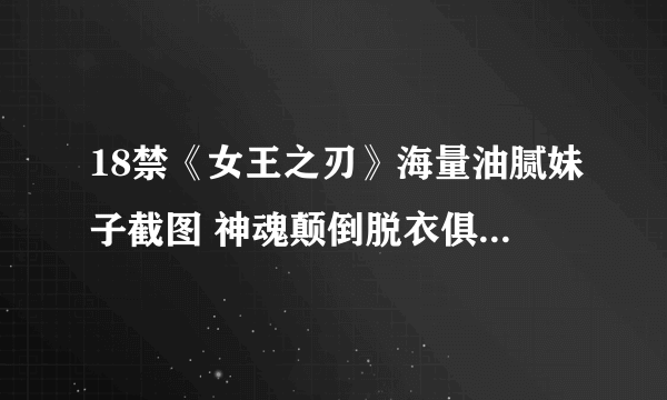 18禁《女王之刃》海量油腻妹子截图 神魂颠倒脱衣俱乐部 男女神秘小黑屋