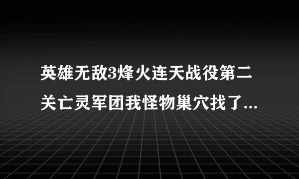 英雄无敌3烽火连天战役第二关亡灵军团我怪物巢穴找了半天找不到，请大家告诉我怎么过这关