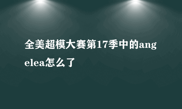 全美超模大赛第17季中的angelea怎么了