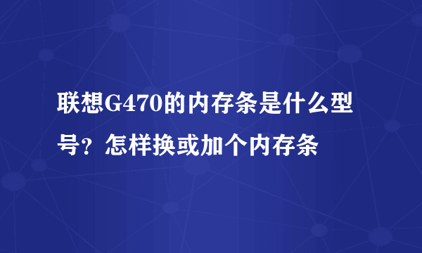 联想G470的内存条是什么型号？怎样换或加个内存条