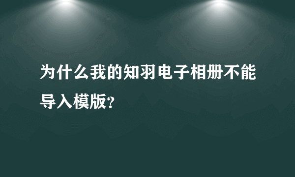 为什么我的知羽电子相册不能导入模版？