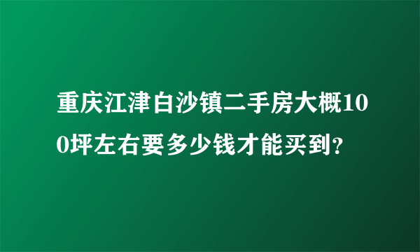 重庆江津白沙镇二手房大概100坪左右要多少钱才能买到？