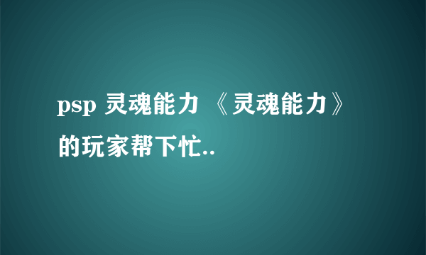 psp 灵魂能力 《灵魂能力》 的玩家帮下忙..