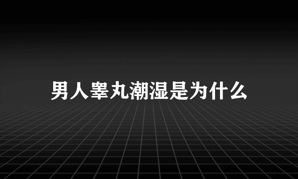 男人睾丸潮湿是为什么