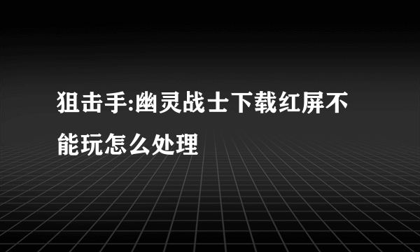 狙击手:幽灵战士下载红屏不能玩怎么处理