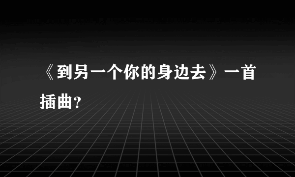 《到另一个你的身边去》一首插曲？