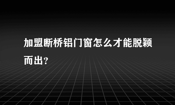 加盟断桥铝门窗怎么才能脱颖而出？