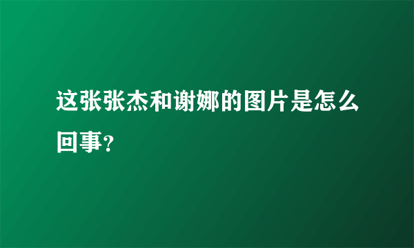 这张张杰和谢娜的图片是怎么回事？