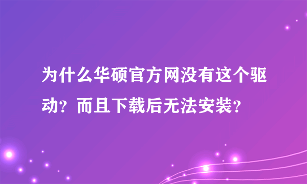 为什么华硕官方网没有这个驱动？而且下载后无法安装？