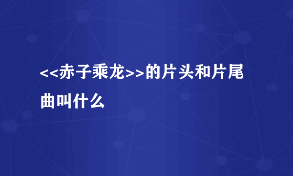 <<赤子乘龙>>的片头和片尾曲叫什么