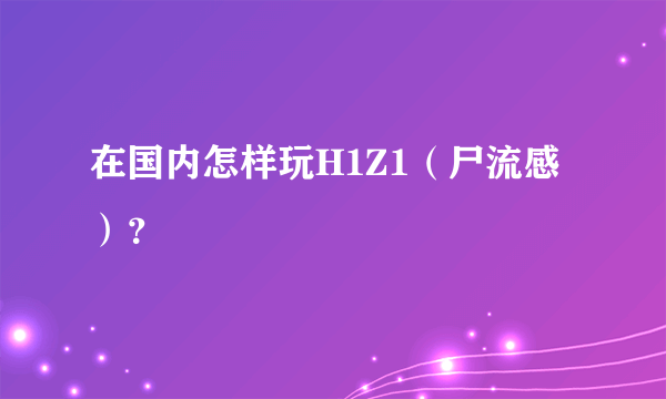 在国内怎样玩H1Z1（尸流感）？