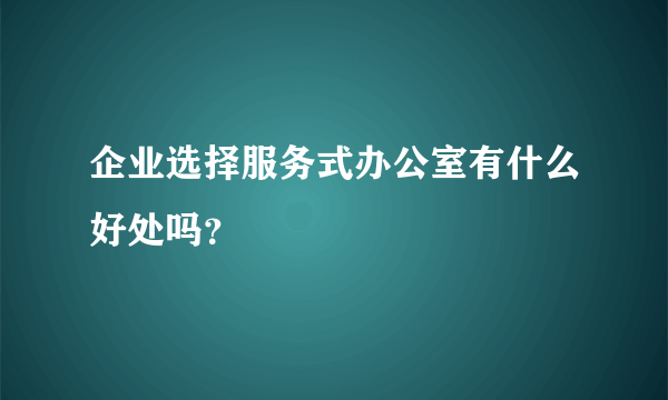 企业选择服务式办公室有什么好处吗？