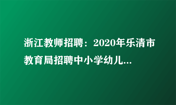 浙江教师招聘：2020年乐清市教育局招聘中小学幼儿园教师笔试通知